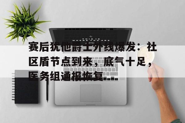 赛后犹他爵士外线爆发：社区盾节点到来，底气十足，医务组通报恢复的简单介绍