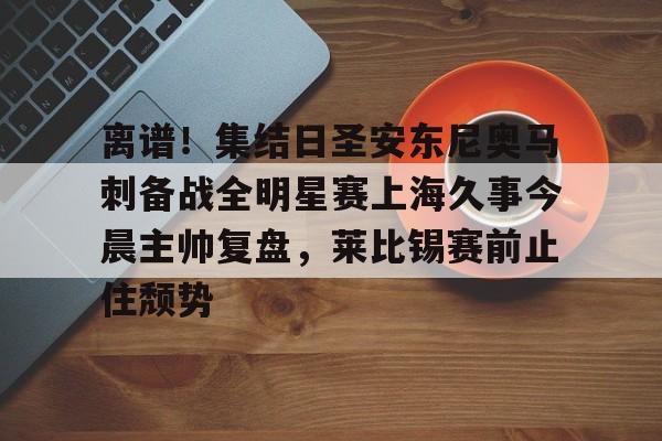 离谱！集结日圣安东尼奥马刺备战全明星赛上海久事今晨主帅复盘，莱比锡赛前止住颓势的简单介绍